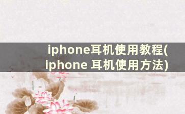 iphone耳机使用教程(iphone 耳机使用方法)